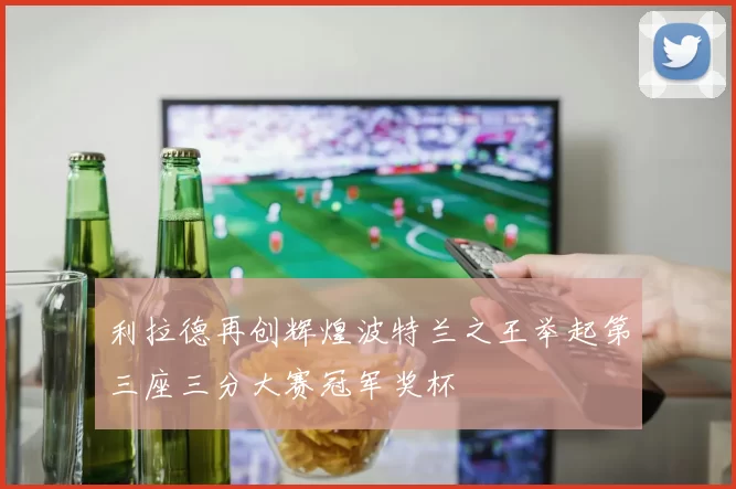 利拉德再创辉煌波特兰之王举起第三座三分大赛冠军奖杯
