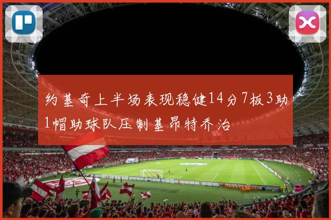 约基奇上半场表现稳健14分7板3助1帽助球队压制基昂特乔治