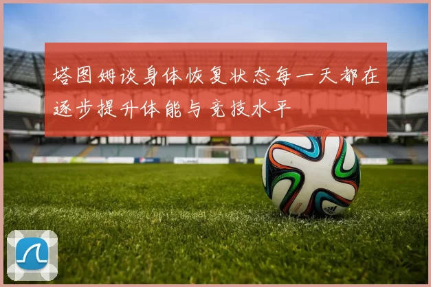 塔图姆谈身体恢复状态每一天都在逐步提升体能与竞技水平