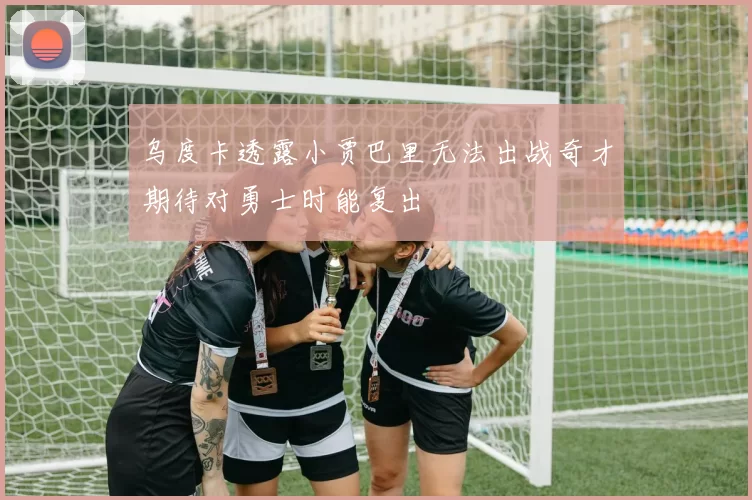乌度卡透露小贾巴里无法出战奇才期待对勇士时能复出