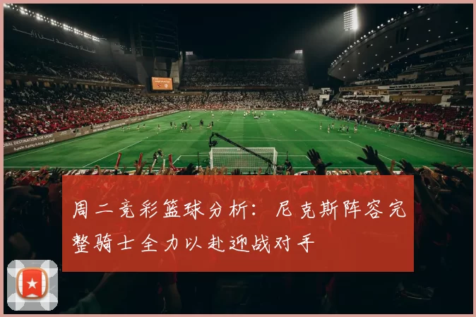 周二竞彩篮球分析：尼克斯阵容完整骑士全力以赴迎战对手