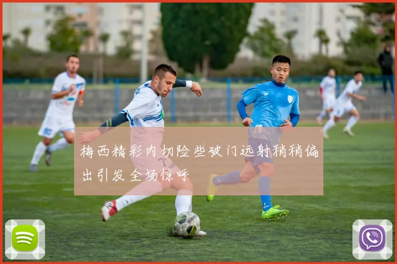 梅西精彩内切险些破门远射稍稍偏出引发全场惊呼