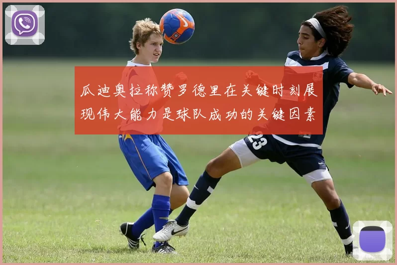 瓜迪奥拉称赞罗德里在关键时刻展现伟大能力是球队成功的关键因素