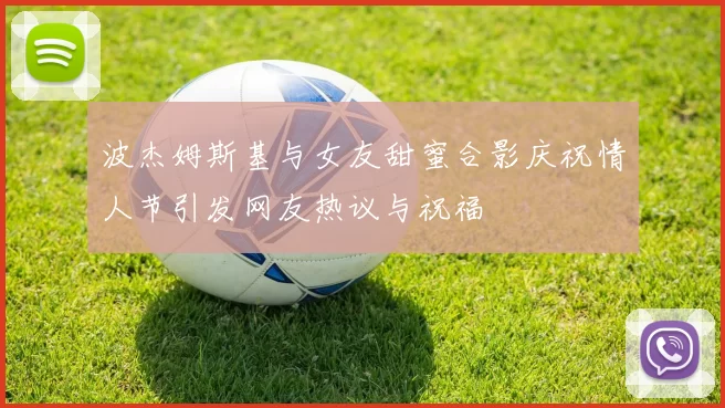 波杰姆斯基与女友甜蜜合影庆祝情人节引发网友热议与祝福