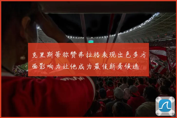 克里斯蒂称赞弗拉格表现出色多方面影响力让他成为最佳新秀候选