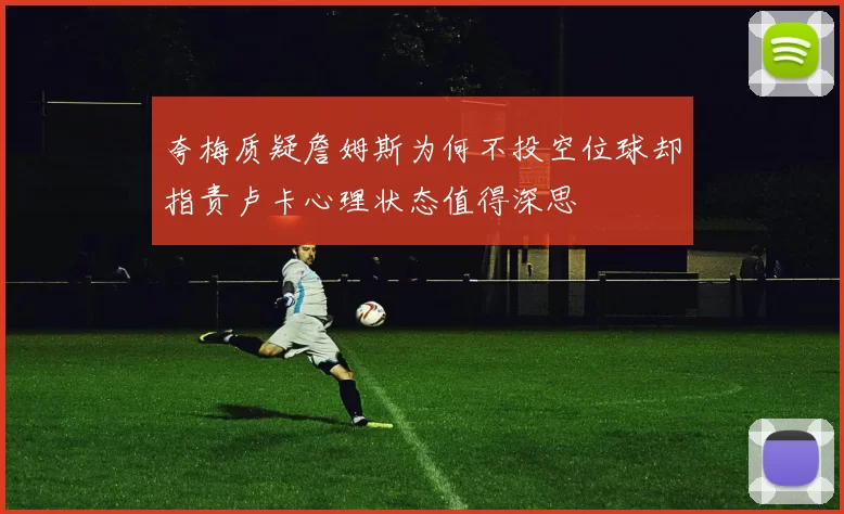 夸梅质疑詹姆斯为何不投空位球却指责卢卡心理状态值得深思