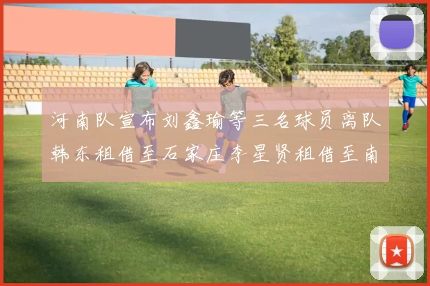 河南队宣布刘鑫瑜等三名球员离队韩东租借至石家庄李星贤租借至南通