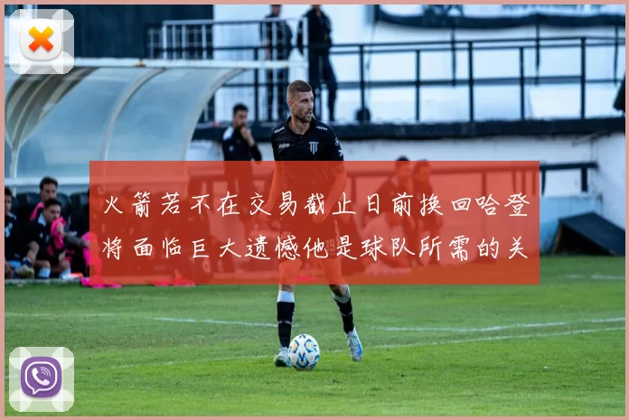 火箭若不在交易截止日前换回哈登将面临巨大遗憾他是球队所需的关键拼图