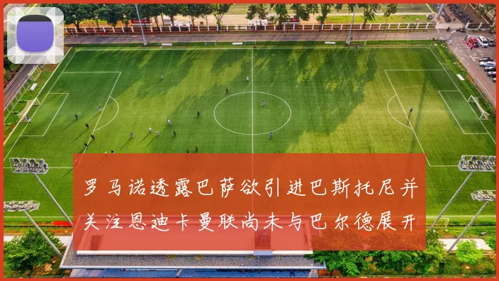 罗马诺透露巴萨欲引进巴斯托尼并关注恩迪卡曼联尚未与巴尔德展开谈判