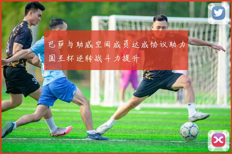 巴萨与助威空间成员达成协议助力国王杯逆转战斗力提升