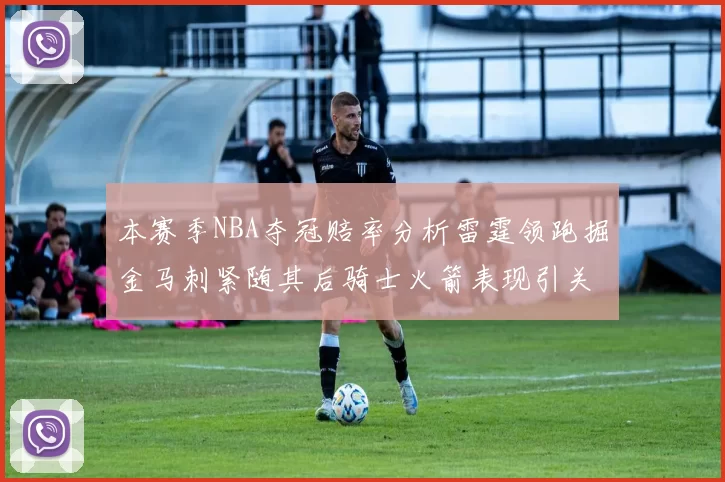 本赛季NBA夺冠赔率分析雷霆领跑掘金马刺紧随其后骑士火箭表现引关注