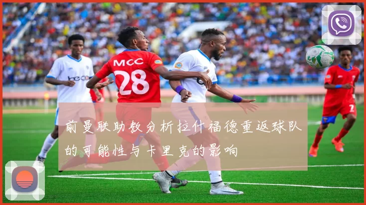 前曼联助教分析拉什福德重返球队的可能性与卡里克的影响