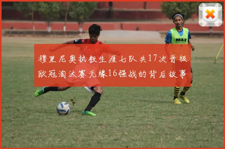 穆里尼奥执教生涯七队共17次晋级欧冠淘汰赛无缘16强战的背后故事