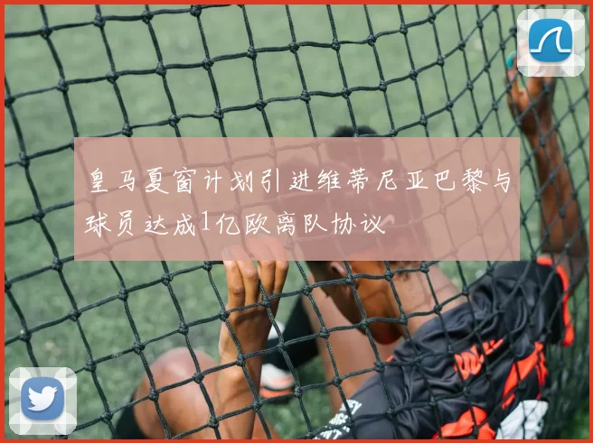 皇马夏窗计划引进维蒂尼亚巴黎与球员达成1亿欧离队协议
