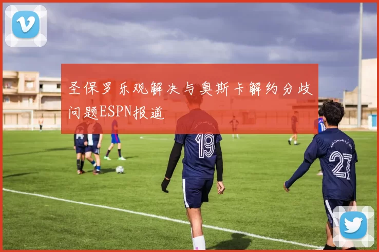 圣保罗乐观解决与奥斯卡解约分歧问题ESPN报道
