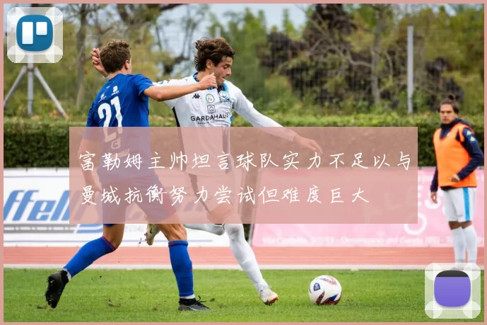富勒姆主帅坦言球队实力不足以与曼城抗衡努力尝试但难度巨大