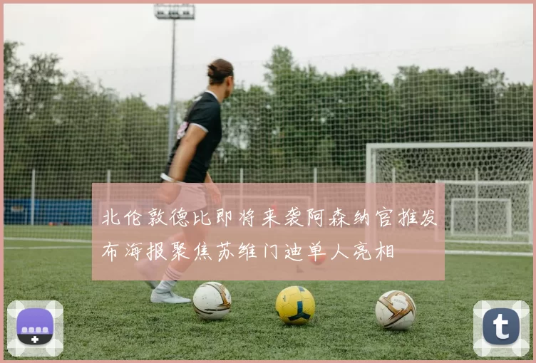 北伦敦德比即将来袭阿森纳官推发布海报聚焦苏维门迪单人亮相