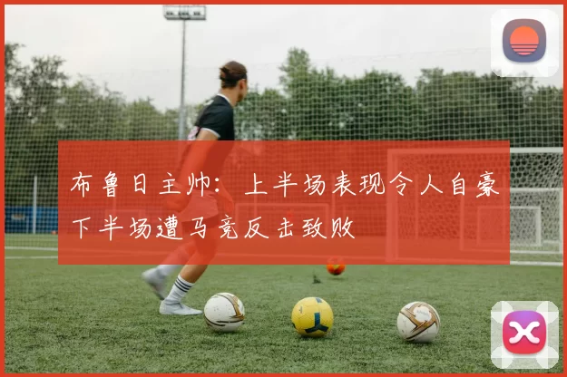 布鲁日主帅：上半场表现令人自豪下半场遭马竞反击致败