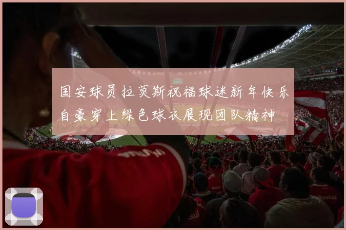 国安球员拉莫斯祝福球迷新年快乐自豪穿上绿色球衣展现团队精神